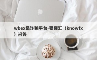 wbex是诈骗平台-要懂汇（knowfx）问答