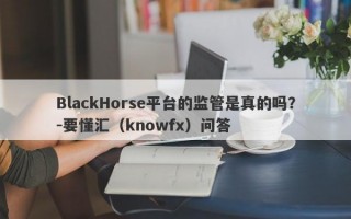 BlackHorse平台的监管是真的吗？-要懂汇（knowfx）问答