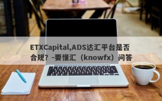 ETXCapital,ADS达汇平台是否合规？-要懂汇（knowfx）问答