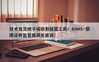 技术交流幌子成收割韭菜工具！AIMS·荣鹰证券监管黑洞无底洞！