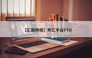 【汇圈神探】外汇平台FTD
