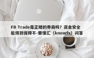 FB Trade是正规的券商吗？资金安全能得到保障不-要懂汇（knowfx）问答