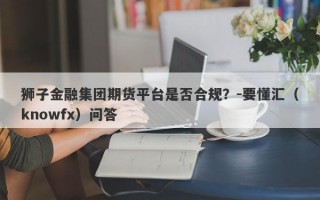 狮子金融集团期货平台是否合规？-要懂汇（knowfx）问答