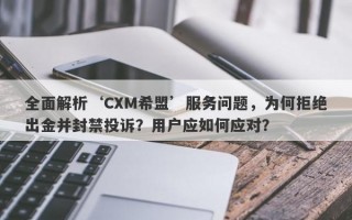 全面解析‘CXM希盟’服务问题，为何拒绝出金并封禁投诉？用户应如何应对？