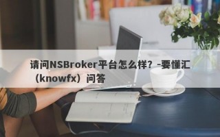 请问NSBroker平台怎么样？-要懂汇（knowfx）问答