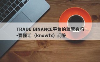 TRADE BINANCE平台的监管有吗-要懂汇（knowfx）问答