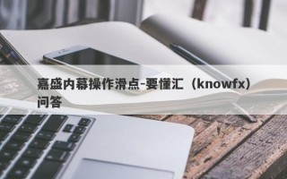 嘉盛内幕操作滑点-要懂汇（knowfx）问答