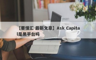 【要懂汇 最新文章】Ask Capital是黑平台吗
