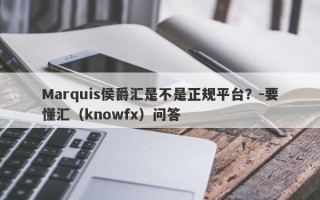 Marquis侯爵汇是不是正规平台？-要懂汇（knowfx）问答