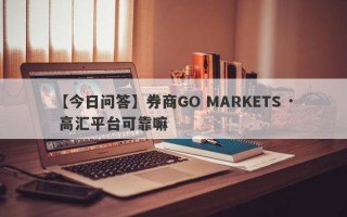 【今日问答】券商GO MARKETS · 高汇平台可靠嘛
