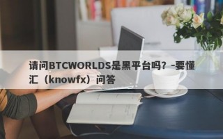 请问BTCWORLDS是黑平台吗？-要懂汇（knowfx）问答