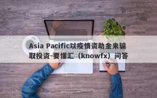 Asia Pacific以疫情资助金来骗取投资-要懂汇（knowfx）问答