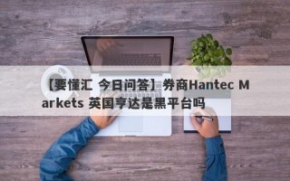 【要懂汇 今日问答】券商Hantec Markets 英国亨达是黑平台吗
