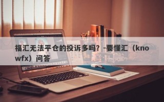 福汇无法平仓的投诉多吗？-要懂汇（knowfx）问答