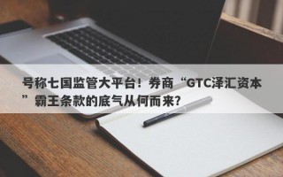 号称七国监管大平台！券商“GTC泽汇资本”霸王条款的底气从何而来？