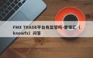 FMX TRADE平台有监管吗-要懂汇（knowfx）问答