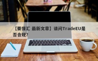 【要懂汇 最新文章】请问TradeEU是否合规？
