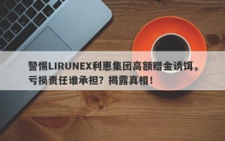 警惕LIRUNEX利惠集团高额赠金诱饵，亏损责任谁承担？揭露真相！