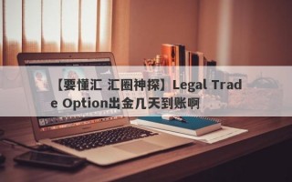 【要懂汇 汇圈神探】Legal Trade Option出金几天到账啊
