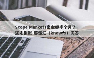 Scope Markets出金都半个月了还未到账-要懂汇（knowfx）问答