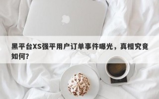 黑平台XS强平用户订单事件曝光，真相究竟如何？