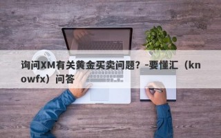 询问XM有关黄金买卖问题？-要懂汇（knowfx）问答