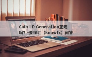 Caih LD Generation正规吗？-要懂汇（knowfx）问答