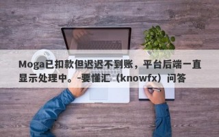 Moga已扣款但迟迟不到账，平台后端一直显示处理中。-要懂汇（knowfx）问答