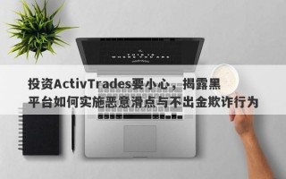 投资ActivTrades要小心，揭露黑平台如何实施恶意滑点与不出金欺诈行为