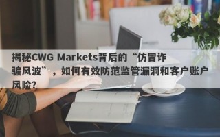 揭秘CWG Markets背后的“仿冒诈骗风波”，如何有效防范监管漏洞和客户账户风险？