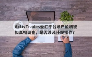 ActivTrades爱汇平台账户盈利被扣真相调查，是否涉及违规操作？