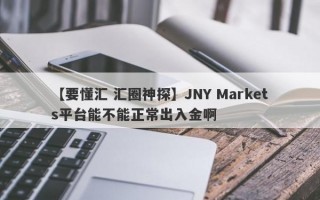 【要懂汇 汇圈神探】JNY Markets平台能不能正常出入金啊
