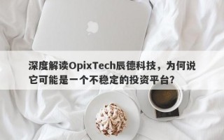 深度解读OpixTech辰德科技，为何说它可能是一个不稳定的投资平台？