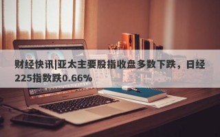 财经快讯|亚太主要股指收盘多数下跌，日经225指数跌0.66%