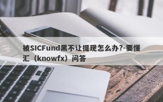 被SICFund黑不让提现怎么办?-要懂汇（knowfx）问答