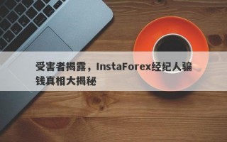 受害者揭露，InstaForex经纪人骗钱真相大揭秘