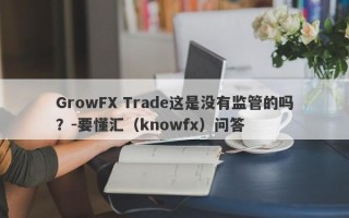 GrowFX Trade这是没有监管的吗？-要懂汇（knowfx）问答