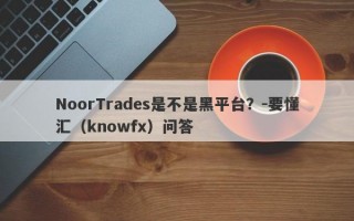 NoorTrades是不是黑平台？-要懂汇（knowfx）问答