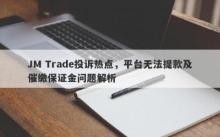 JM Trade投诉热点，平台无法提款及催缴保证金问题解析