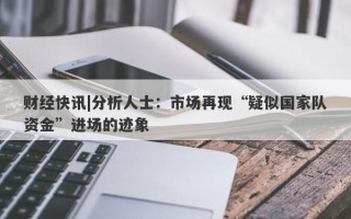 财经快讯|分析人士：市场再现“疑似国家队资金”进场的迹象