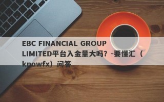 EBC FINANCIAL GROUP LIMITED平台入金量大吗？-要懂汇（knowfx）问答