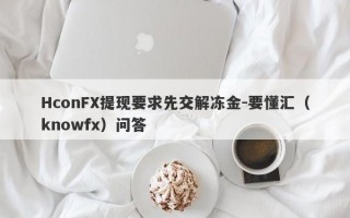 HconFX提现要求先交解冻金-要懂汇（knowfx）问答