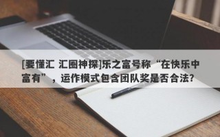 [要懂汇 汇圈神探]乐之富号称“在快乐中富有”，运作模式包含团队奖是否合法？