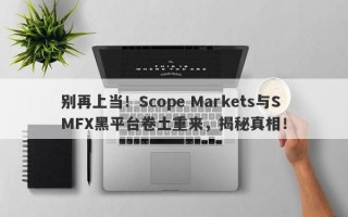 别再上当！Scope Markets与SMFX黑平台卷土重来，揭秘真相！