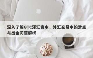 深入了解GTC泽汇资本，外汇交易中的滑点与出金问题解析