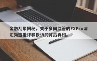 金融乱象揭秘，关于多国监管的FXPro浦汇频遭差评和投诉的背后真相。