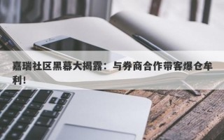 嘉瑞社区黑幕大揭露：与券商合作带客爆仓牟利！