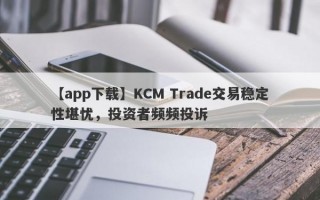 【app下载】KCM Trade交易稳定性堪忧，投资者频频投诉
