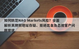 如何防范NAG Markets风险？全面解析其牌照地址存疑、拒绝出金及忽视客户问题现状