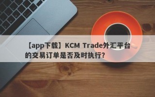 【app下载】KCM Trade外汇平台的交易订单是否及时执行？